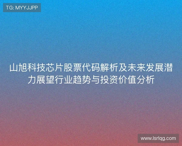 山旭科技芯片股票代码解析及未来发展潜力展望行业趋势与投资价值分析