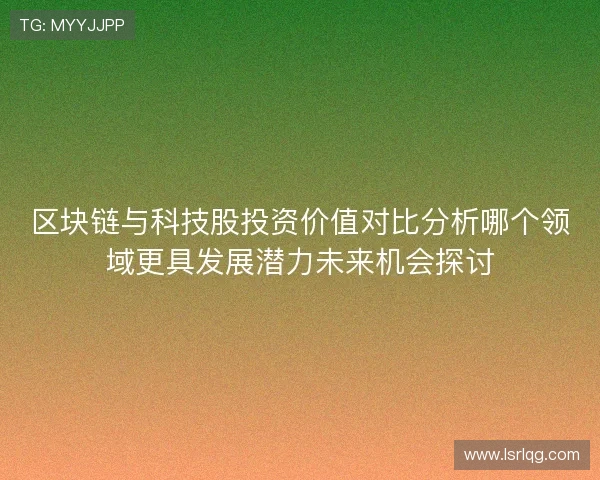 区块链与科技股投资价值对比分析哪个领域更具发展潜力未来机会探讨