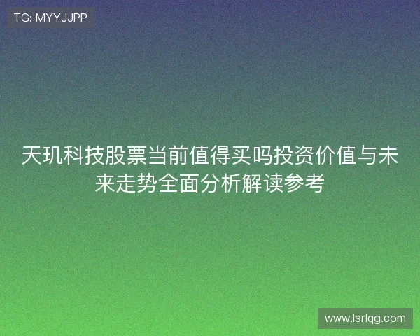 天玑科技股票当前值得买吗投资价值与未来走势全面分析解读参考